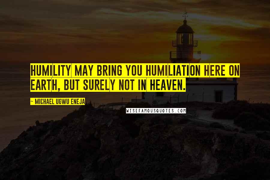 Michael Ugwu Eneja quotes: Humility may bring you humiliation here on earth, but surely not in heaven.
