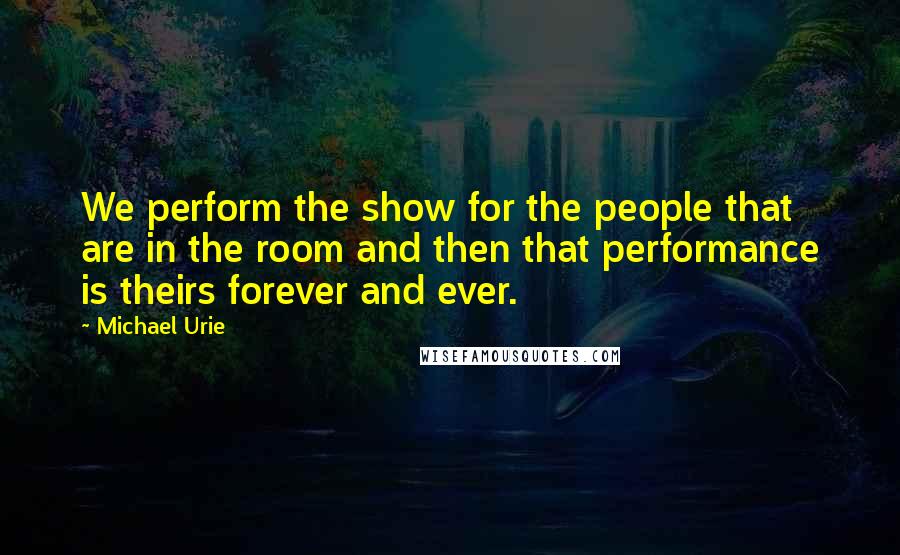 Michael Urie quotes: We perform the show for the people that are in the room and then that performance is theirs forever and ever.