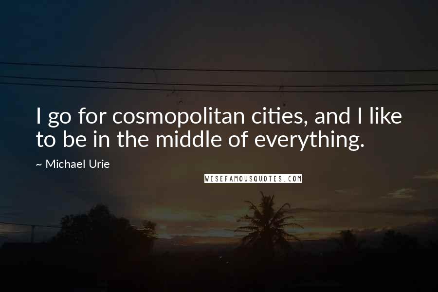 Michael Urie quotes: I go for cosmopolitan cities, and I like to be in the middle of everything.