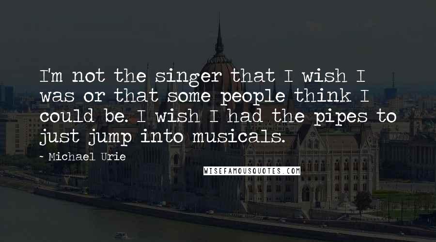 Michael Urie quotes: I'm not the singer that I wish I was or that some people think I could be. I wish I had the pipes to just jump into musicals.