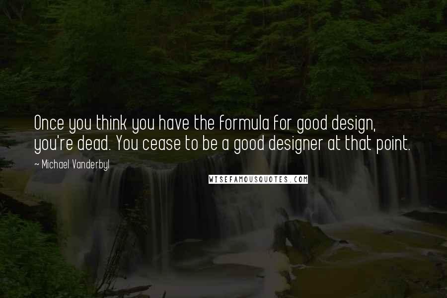 Michael Vanderbyl quotes: Once you think you have the formula for good design, you're dead. You cease to be a good designer at that point.