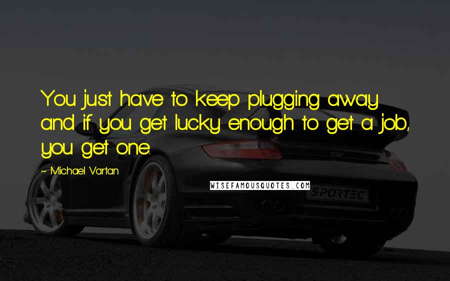 Michael Vartan quotes: You just have to keep plugging away and if you get lucky enough to get a job, you get one.