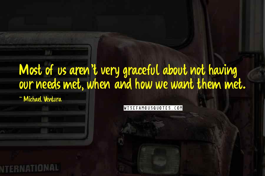 Michael Ventura quotes: Most of us aren't very graceful about not having our needs met, when and how we want them met.