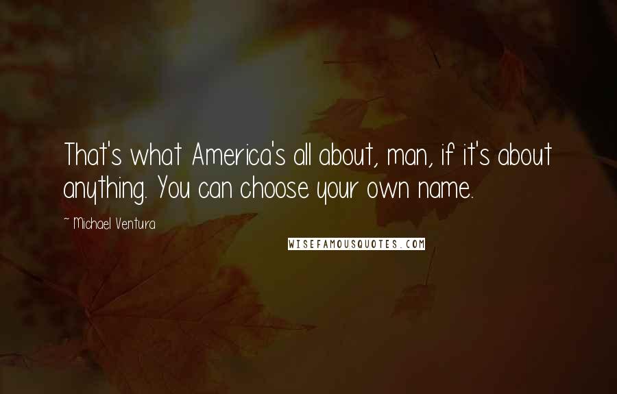 Michael Ventura quotes: That's what America's all about, man, if it's about anything. You can choose your own name.