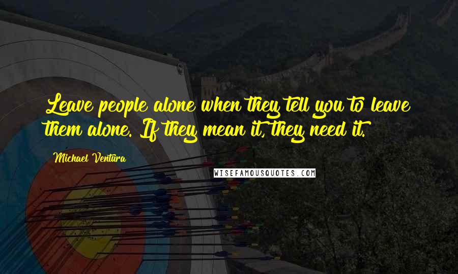 Michael Ventura quotes: Leave people alone when they tell you to leave them alone. If they mean it, they need it.