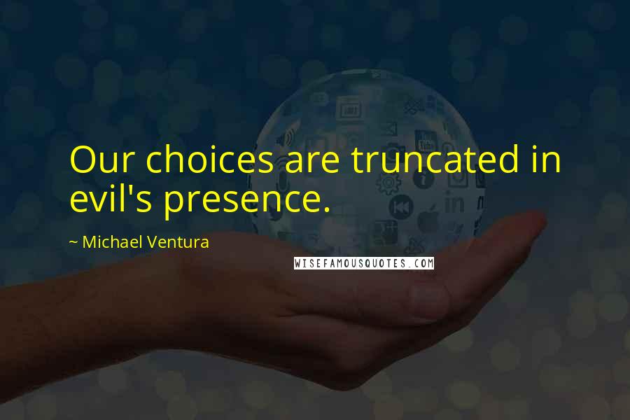 Michael Ventura quotes: Our choices are truncated in evil's presence.