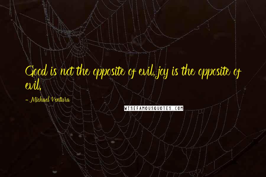 Michael Ventura quotes: Good is not the opposite of evil, joy is the opposite of evil.