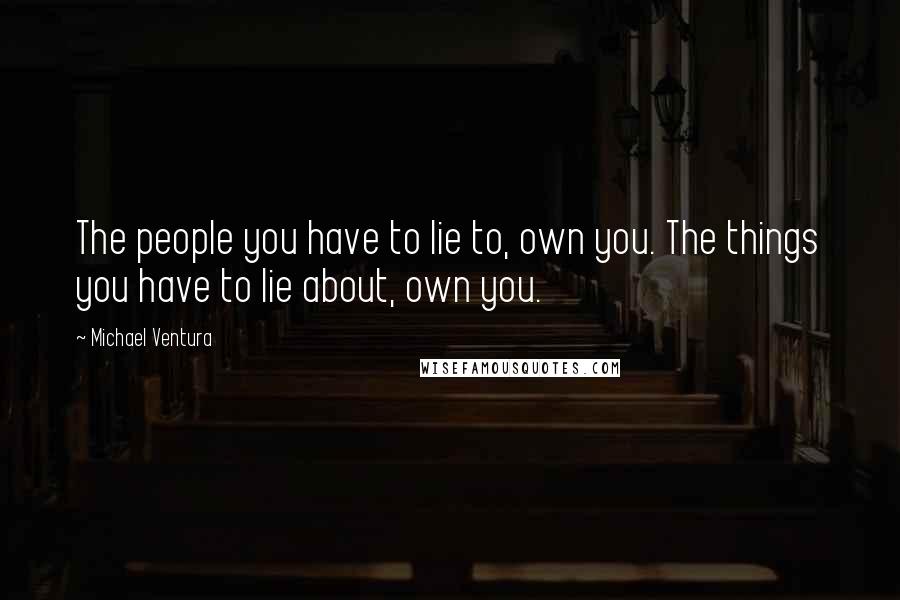 Michael Ventura quotes: The people you have to lie to, own you. The things you have to lie about, own you.