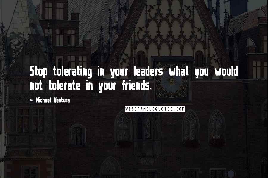 Michael Ventura quotes: Stop tolerating in your leaders what you would not tolerate in your friends.
