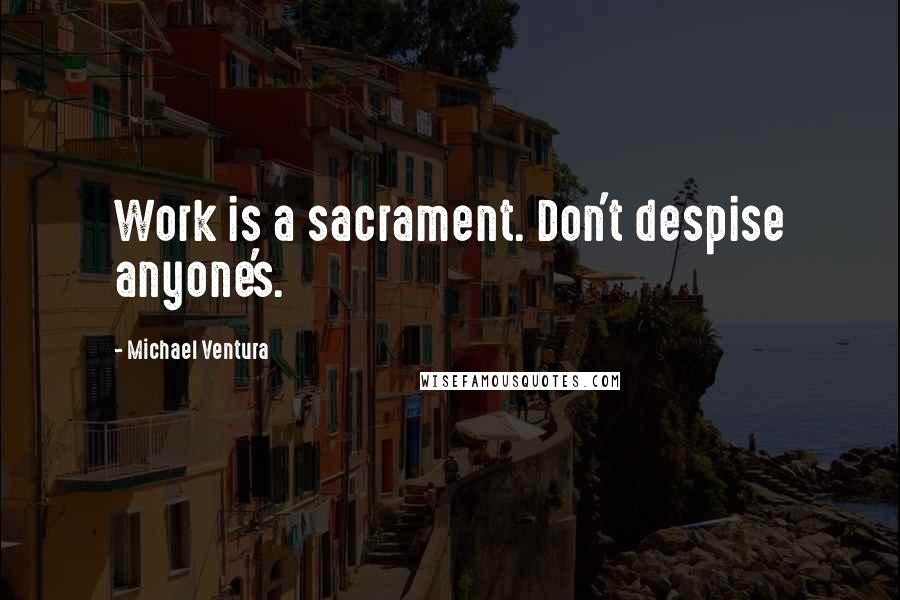 Michael Ventura quotes: Work is a sacrament. Don't despise anyone's.