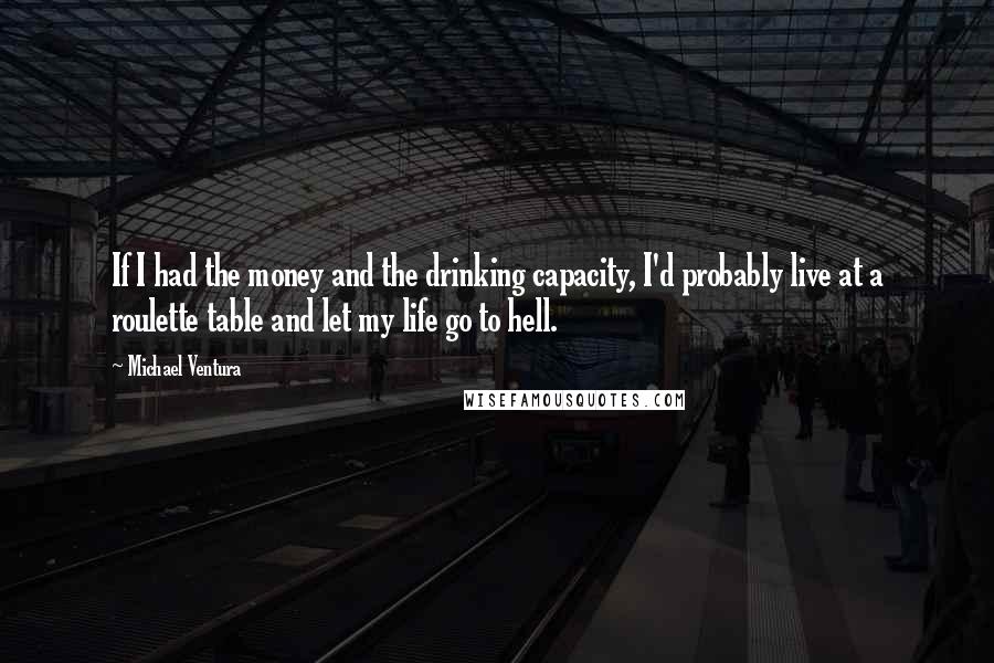 Michael Ventura quotes: If I had the money and the drinking capacity, I'd probably live at a roulette table and let my life go to hell.