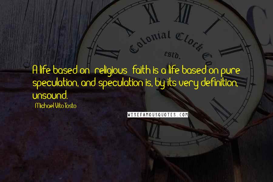Michael Vito Tosto quotes: A life based on [religious] faith is a life based on pure speculation, and speculation is, by its very definition, unsound.