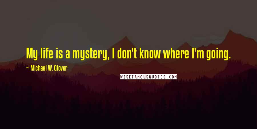 Michael W. Glover quotes: My life is a mystery, I don't know where I'm going.