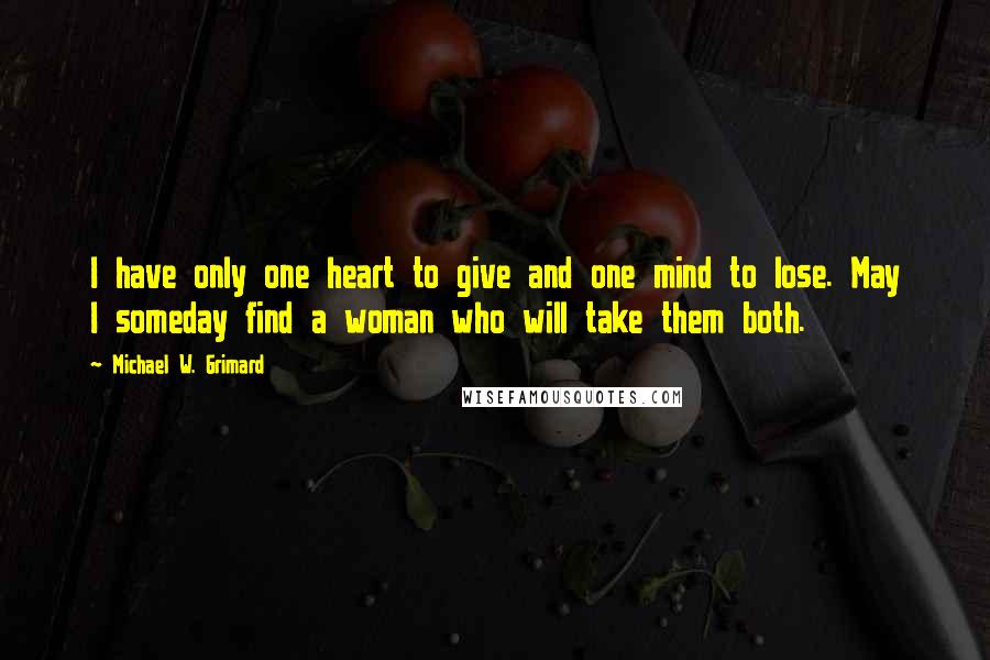 Michael W. Grimard quotes: I have only one heart to give and one mind to lose. May I someday find a woman who will take them both.