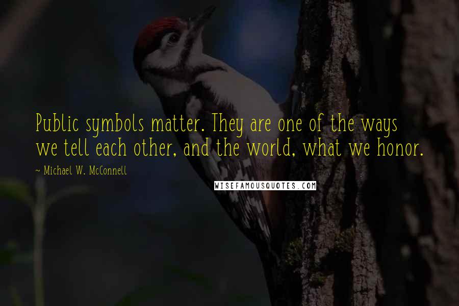 Michael W. McConnell quotes: Public symbols matter. They are one of the ways we tell each other, and the world, what we honor.