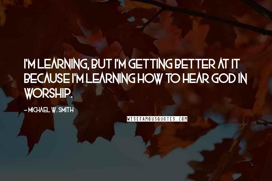 Michael W. Smith quotes: I'm learning, but I'm getting better at it because I'm learning how to hear God in worship.