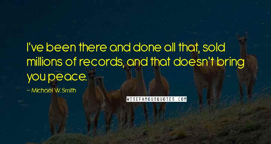 Michael W. Smith quotes: I've been there and done all that, sold millions of records, and that doesn't bring you peace.