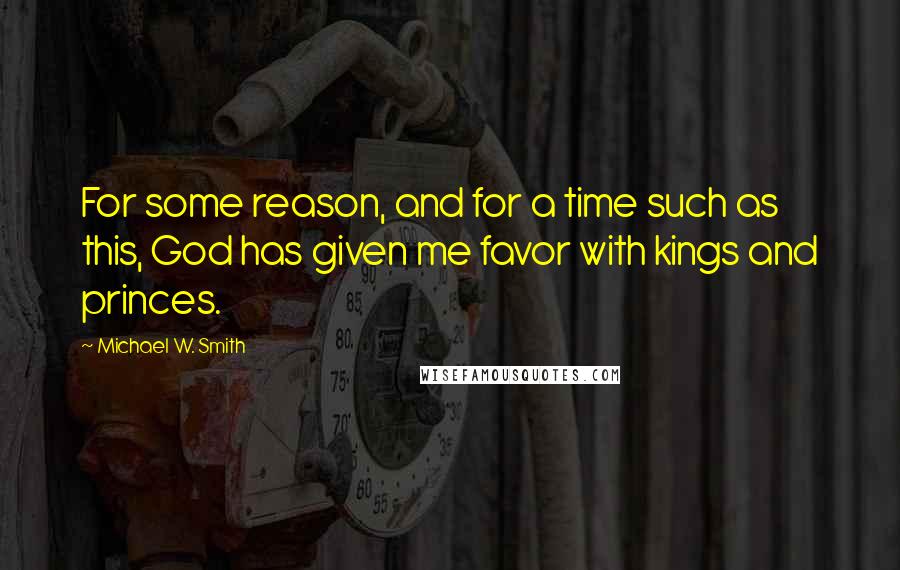 Michael W. Smith quotes: For some reason, and for a time such as this, God has given me favor with kings and princes.