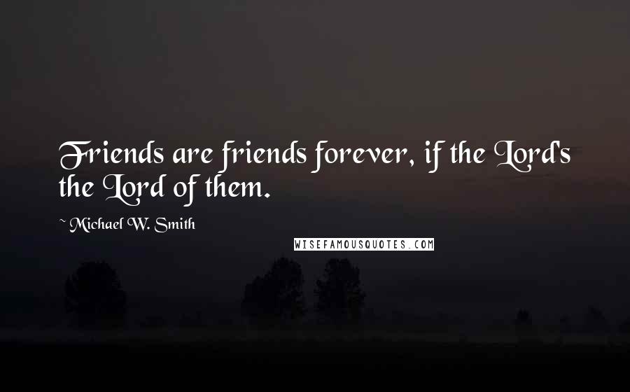 Michael W. Smith quotes: Friends are friends forever, if the Lord's the Lord of them.