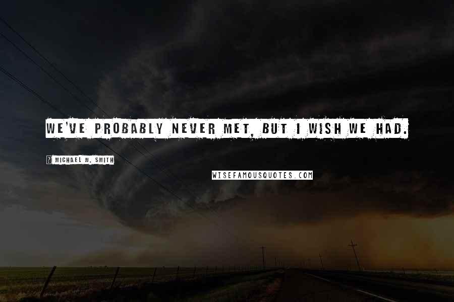 Michael W. Smith quotes: We've probably never met, but I wish we had.