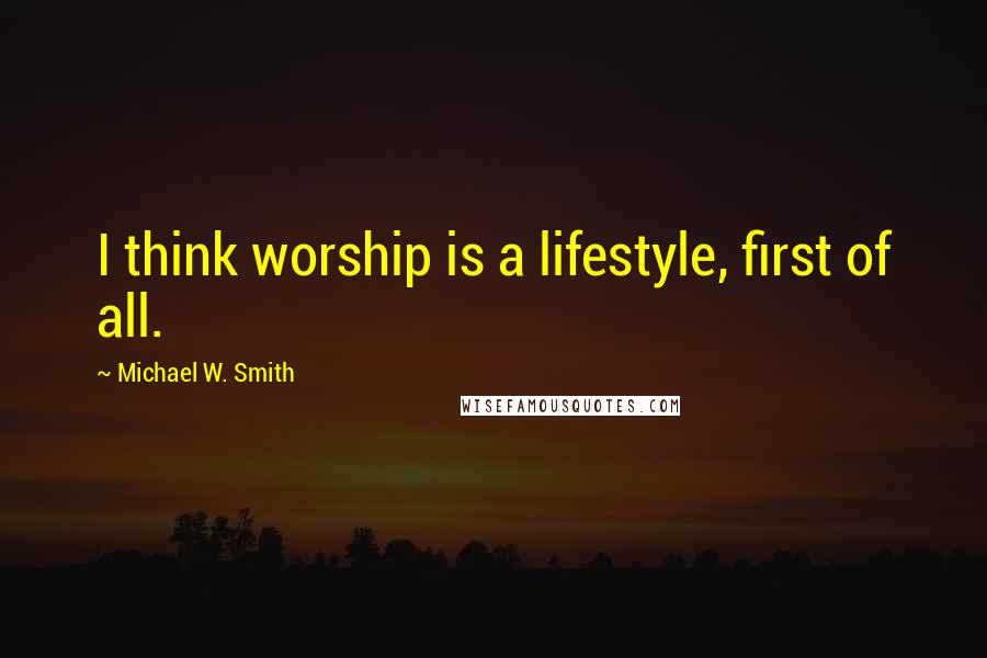 Michael W. Smith quotes: I think worship is a lifestyle, first of all.