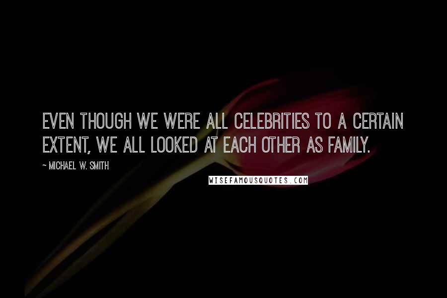 Michael W. Smith quotes: Even though we were all celebrities to a certain extent, we all looked at each other as family.