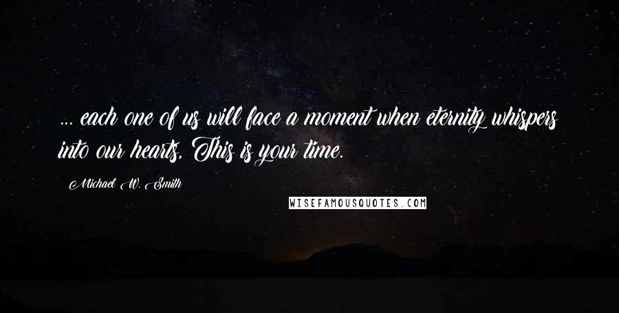 Michael W. Smith quotes: ... each one of us will face a moment when eternity whispers into our hearts, This is your time.