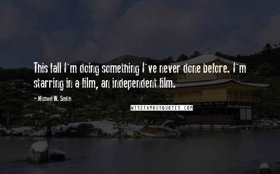 Michael W. Smith quotes: This fall I'm doing something I've never done before. I'm starring in a film, an independent film.