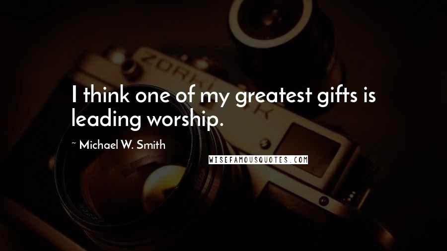Michael W. Smith quotes: I think one of my greatest gifts is leading worship.