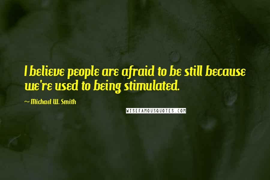 Michael W. Smith quotes: I believe people are afraid to be still because we're used to being stimulated.