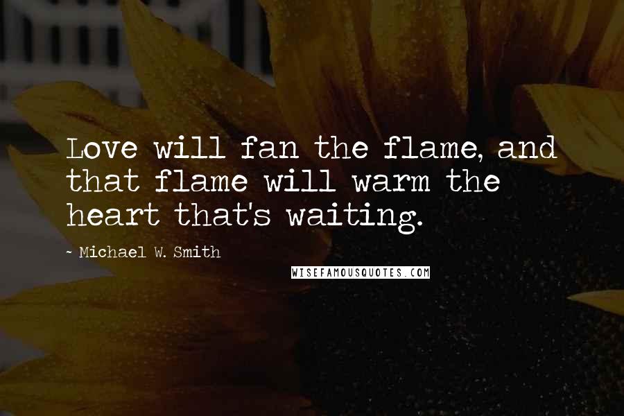 Michael W. Smith quotes: Love will fan the flame, and that flame will warm the heart that's waiting.