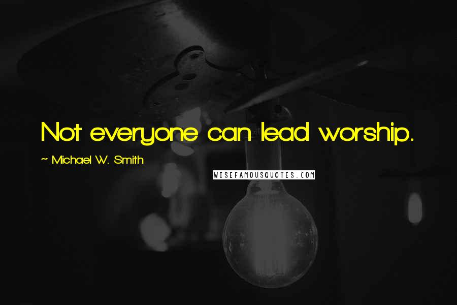 Michael W. Smith quotes: Not everyone can lead worship.