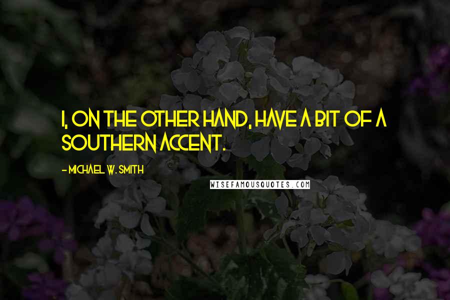 Michael W. Smith quotes: I, on the other hand, have a bit of a southern accent.