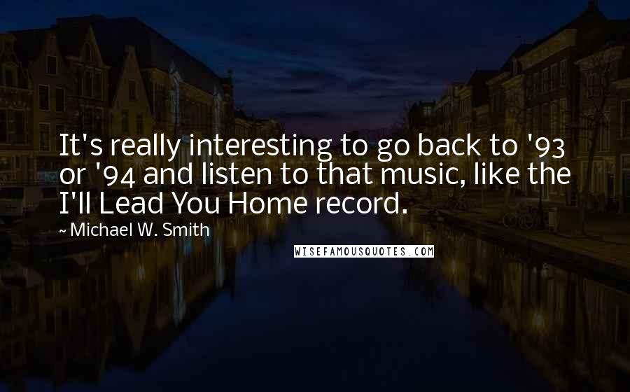 Michael W. Smith quotes: It's really interesting to go back to '93 or '94 and listen to that music, like the I'll Lead You Home record.