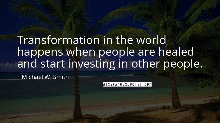 Michael W. Smith quotes: Transformation in the world happens when people are healed and start investing in other people.