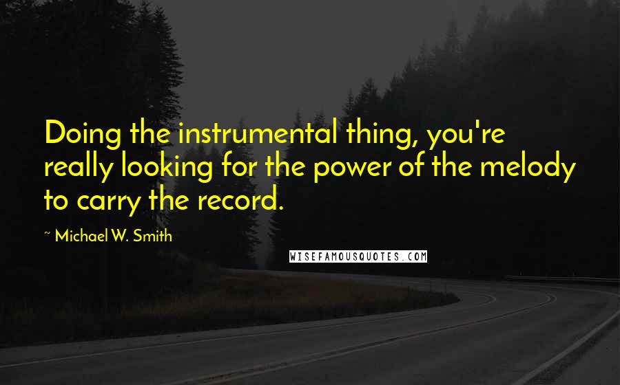 Michael W. Smith quotes: Doing the instrumental thing, you're really looking for the power of the melody to carry the record.