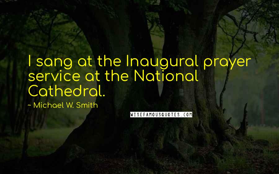 Michael W. Smith quotes: I sang at the Inaugural prayer service at the National Cathedral.