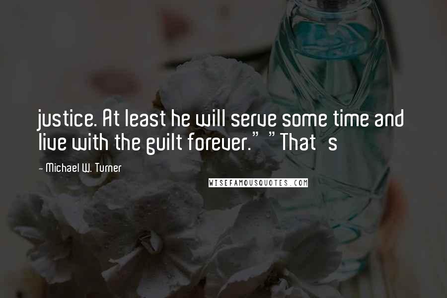 Michael W. Turner quotes: justice. At least he will serve some time and live with the guilt forever." "That's