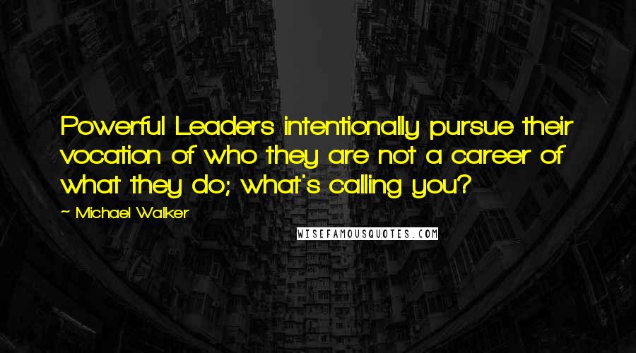 Michael Walker quotes: Powerful Leaders intentionally pursue their vocation of who they are not a career of what they do; what's calling you?