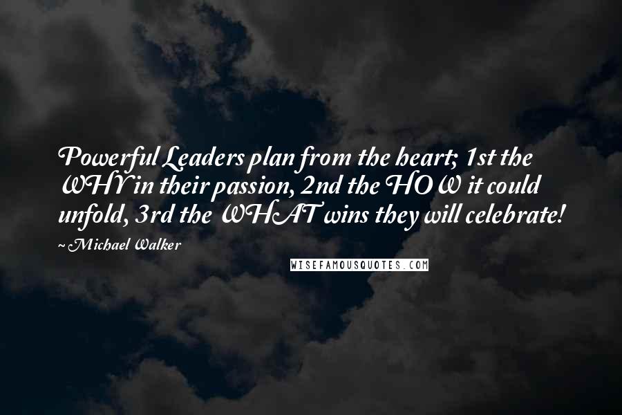 Michael Walker quotes: Powerful Leaders plan from the heart; 1st the WHY in their passion, 2nd the HOW it could unfold, 3rd the WHAT wins they will celebrate! Michael Walker quotes: Powerful Leaders plan from the heart; 1st the WHY in their passion, 2nd the HOW it could unfold, 3rd the WHAT wins they will celebrate!