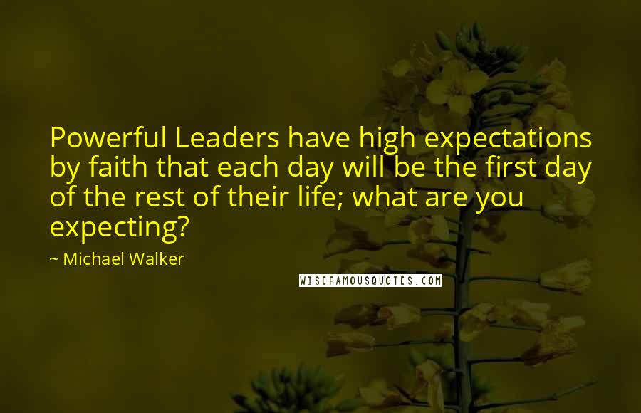 Michael Walker quotes: Powerful Leaders have high expectations by faith that each day will be the first day of the rest of their life; what are you expecting?