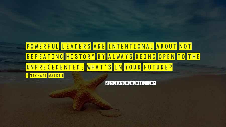 Michael Walker quotes: Powerful Leaders are intentional about not repeating history by always being open to the unprecedented; what's in your future?