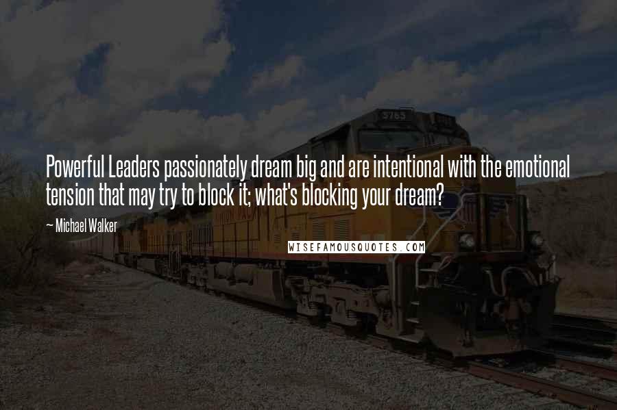 Michael Walker quotes: Powerful Leaders passionately dream big and are intentional with the emotional tension that may try to block it; what's blocking your dream? Michael Walker quotes: Powerful Leaders passionately dream big and are intentional with the emotional tension that may try to block it; what's blocking your dream?