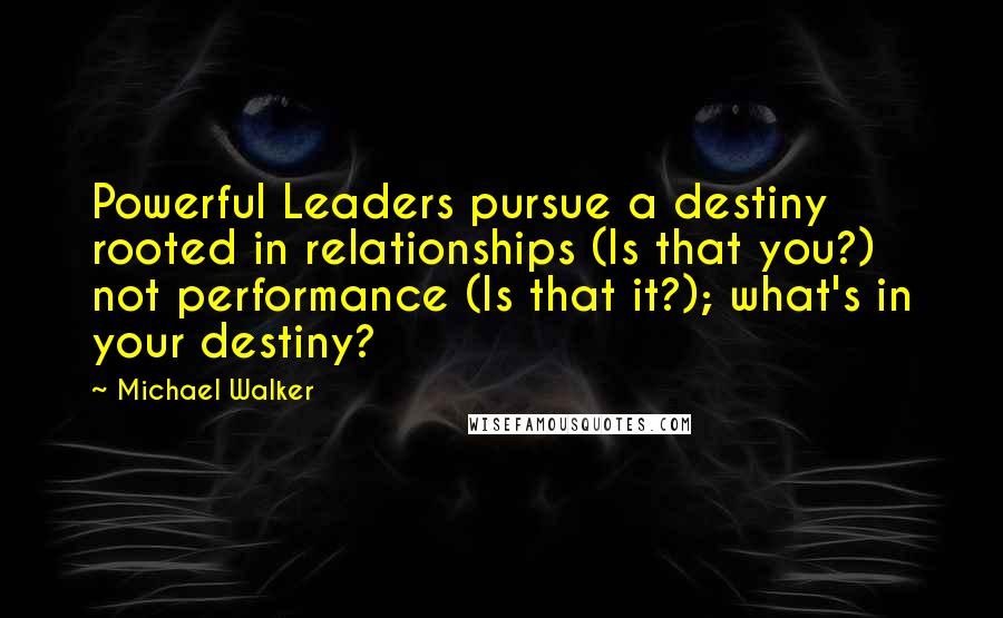 Michael Walker quotes: Powerful Leaders pursue a destiny rooted in relationships (Is that you?) not performance (Is that it?); what's in your destiny?