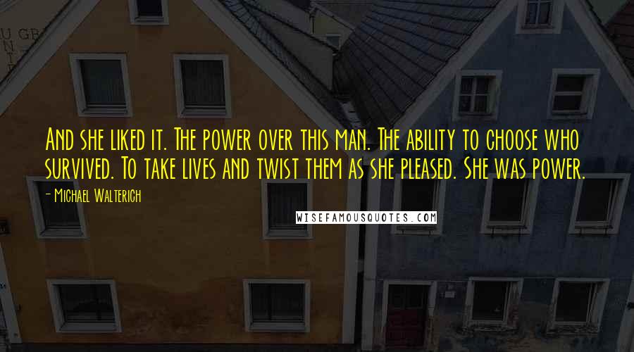 Michael Walterich quotes: And she liked it. The power over this man. The ability to choose who survived. To take lives and twist them as she pleased. She was power.