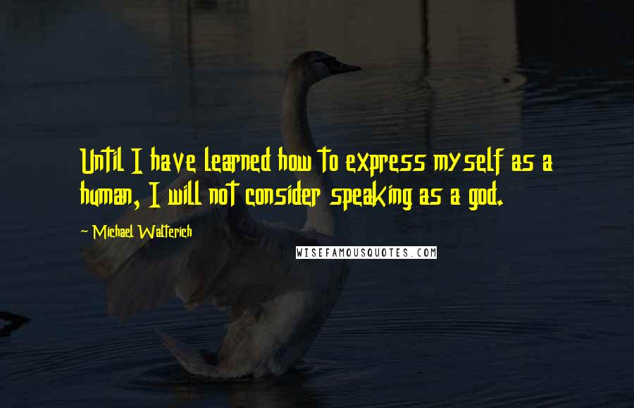 Michael Walterich quotes: Until I have learned how to express myself as a human, I will not consider speaking as a god.