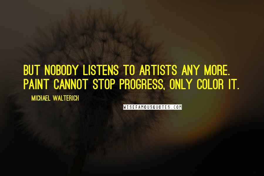 Michael Walterich quotes: But nobody listens to artists any more. Paint cannot stop progress, only color it.