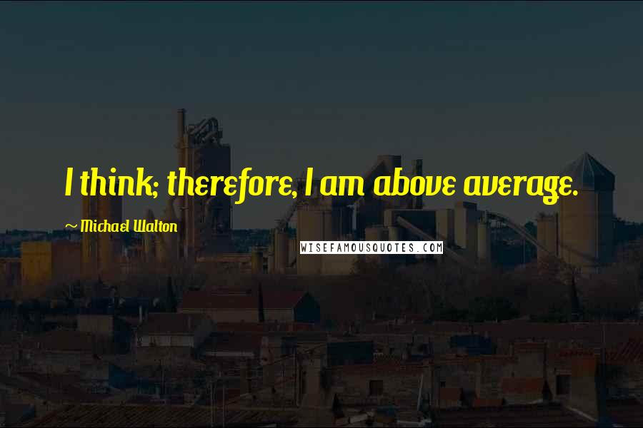 Michael Walton quotes: I think; therefore, I am above average.