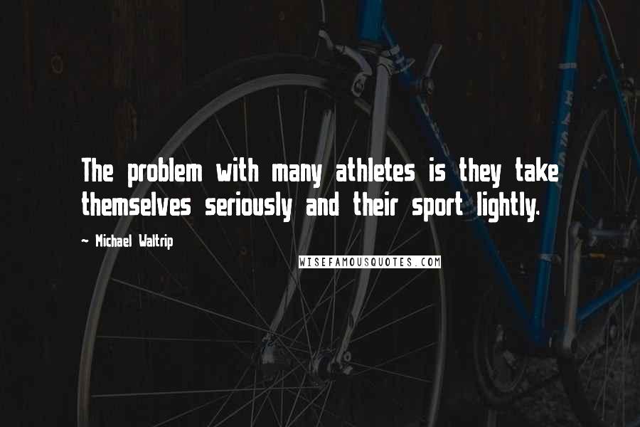 Michael Waltrip quotes: The problem with many athletes is they take themselves seriously and their sport lightly.