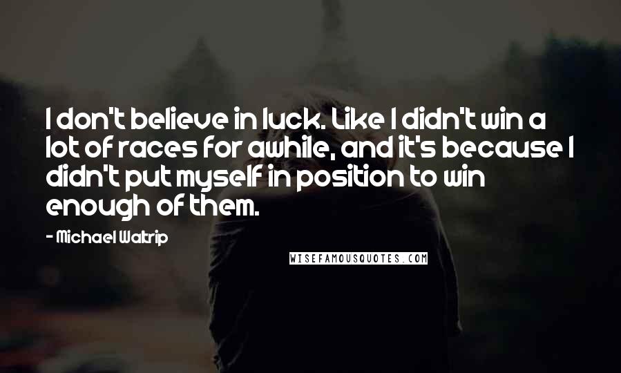 Michael Waltrip quotes: I don't believe in luck. Like I didn't win a lot of races for awhile, and it's because I didn't put myself in position to win enough of them.